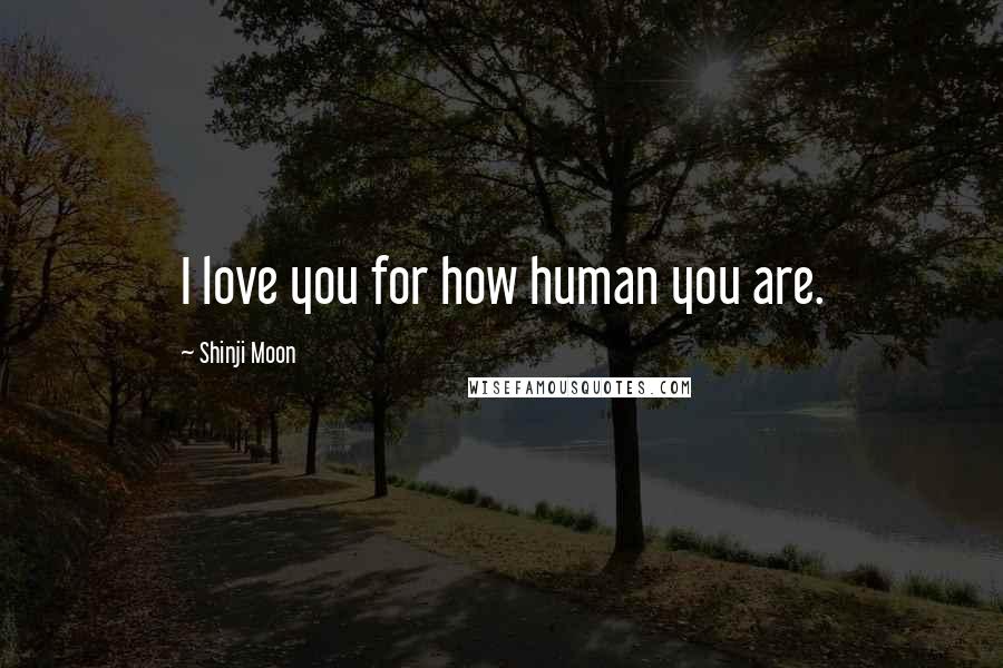 Shinji Moon Quotes: I love you for how human you are.
