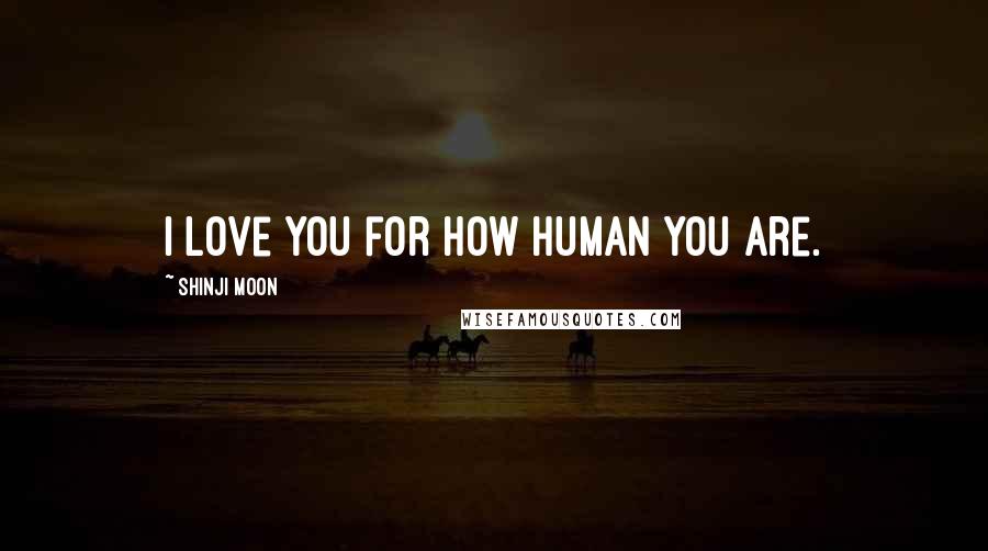 Shinji Moon Quotes: I love you for how human you are.