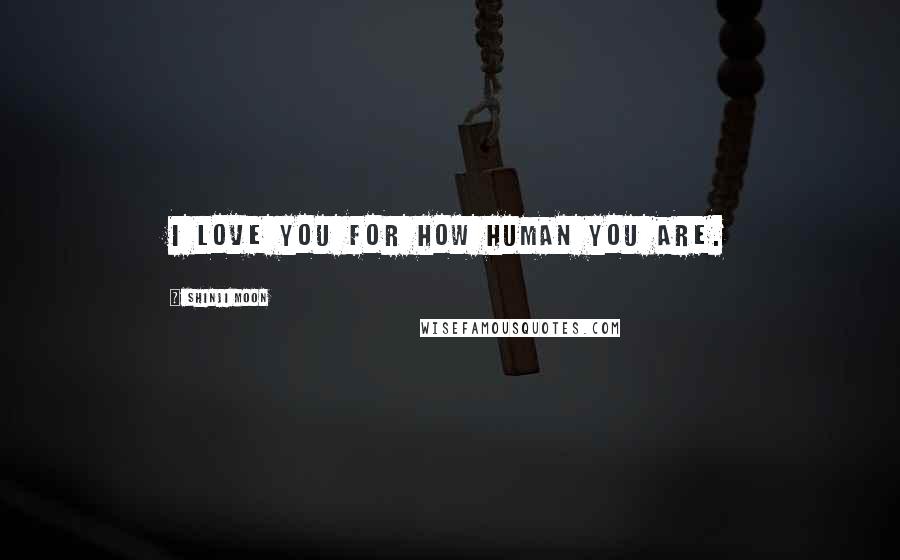 Shinji Moon Quotes: I love you for how human you are.