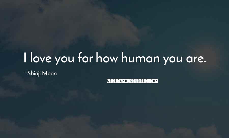 Shinji Moon Quotes: I love you for how human you are.