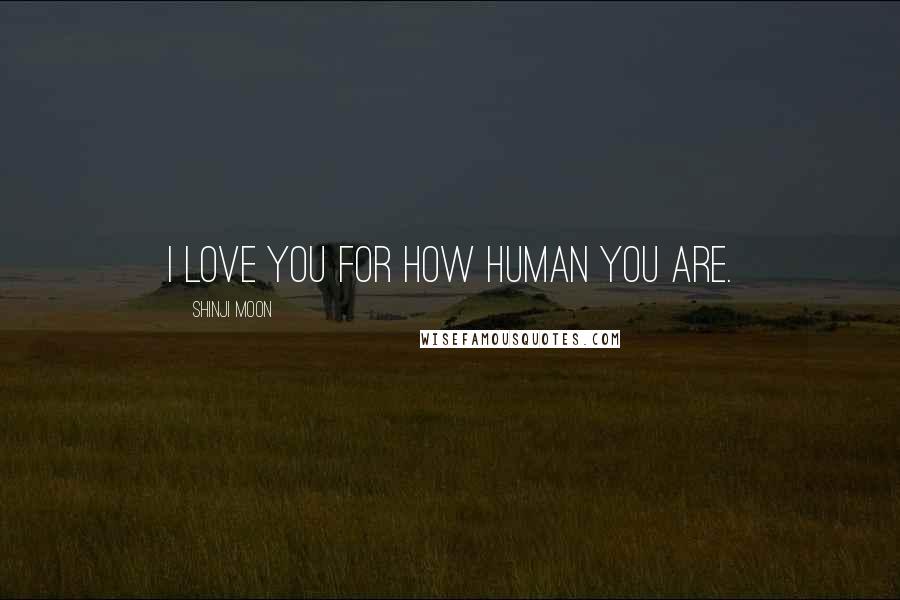 Shinji Moon Quotes: I love you for how human you are.