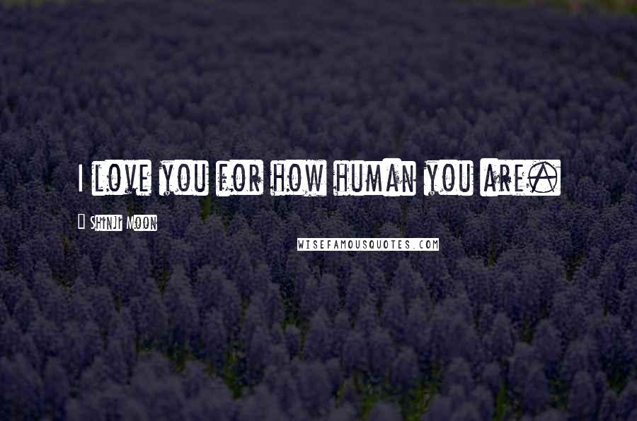 Shinji Moon Quotes: I love you for how human you are.