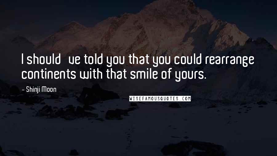 Shinji Moon Quotes: I should've told you that you could rearrange continents with that smile of yours.