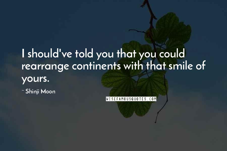 Shinji Moon Quotes: I should've told you that you could rearrange continents with that smile of yours.