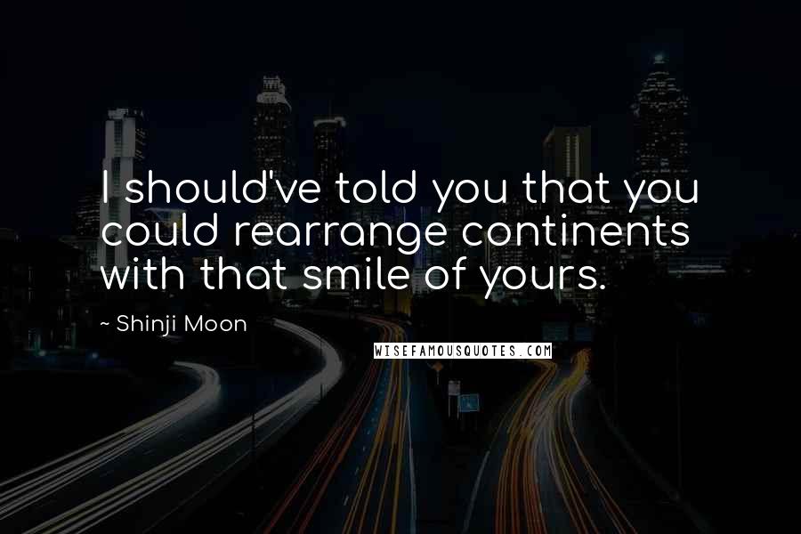 Shinji Moon Quotes: I should've told you that you could rearrange continents with that smile of yours.