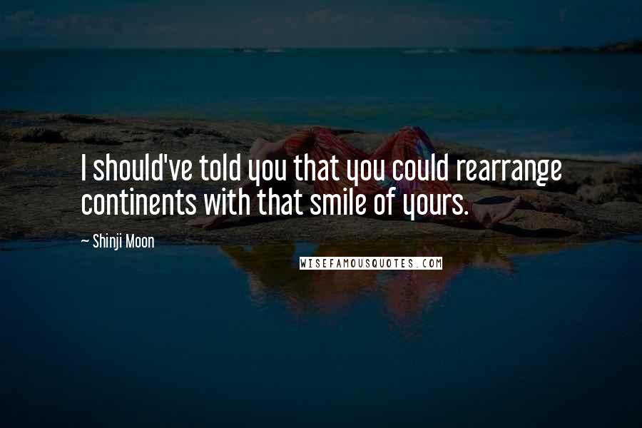 Shinji Moon Quotes: I should've told you that you could rearrange continents with that smile of yours.