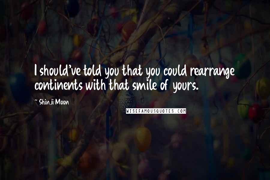 Shinji Moon Quotes: I should've told you that you could rearrange continents with that smile of yours.