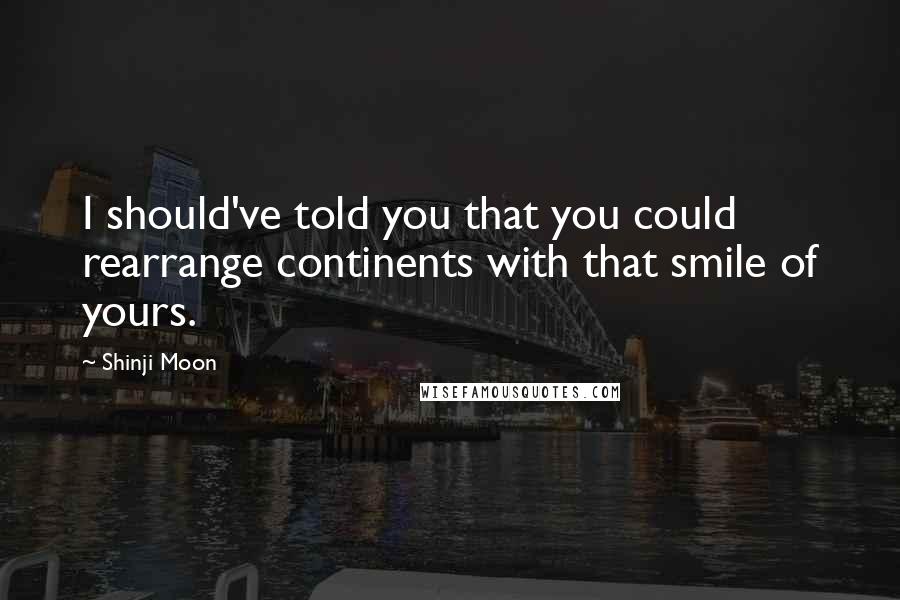 Shinji Moon Quotes: I should've told you that you could rearrange continents with that smile of yours.