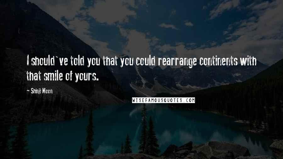 Shinji Moon Quotes: I should've told you that you could rearrange continents with that smile of yours.