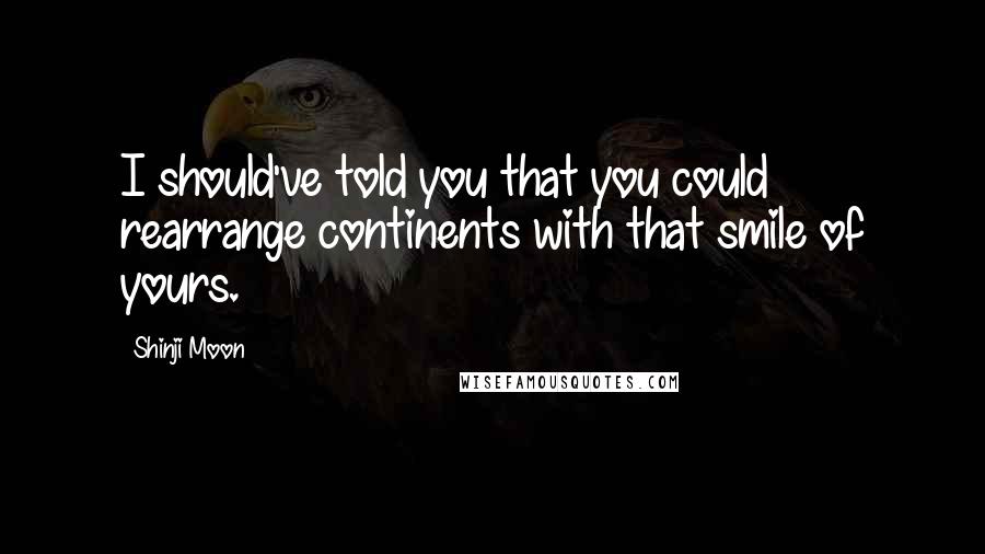 Shinji Moon Quotes: I should've told you that you could rearrange continents with that smile of yours.