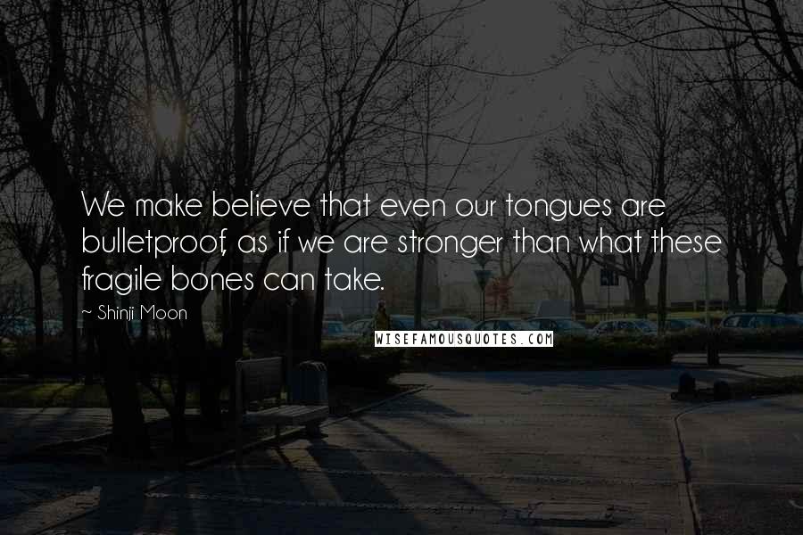 Shinji Moon Quotes: We make believe that even our tongues are bulletproof, as if we are stronger than what these fragile bones can take.