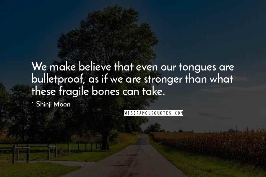 Shinji Moon Quotes: We make believe that even our tongues are bulletproof, as if we are stronger than what these fragile bones can take.