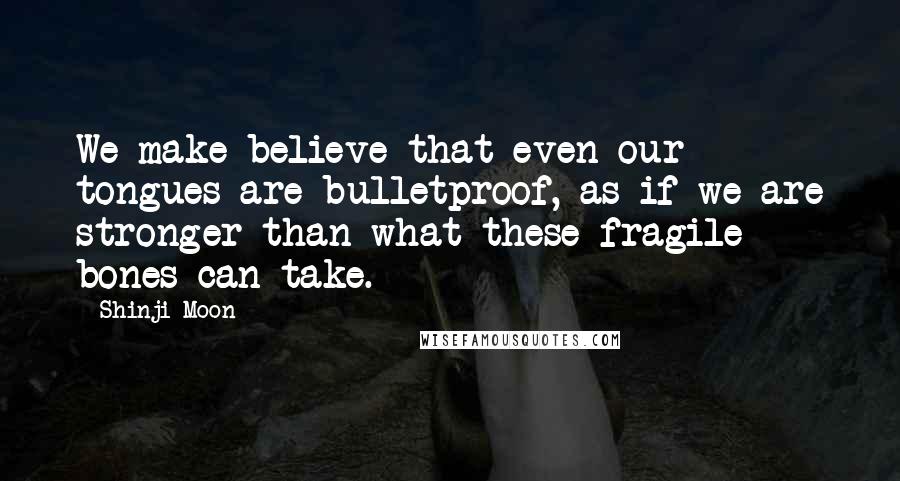 Shinji Moon Quotes: We make believe that even our tongues are bulletproof, as if we are stronger than what these fragile bones can take.
