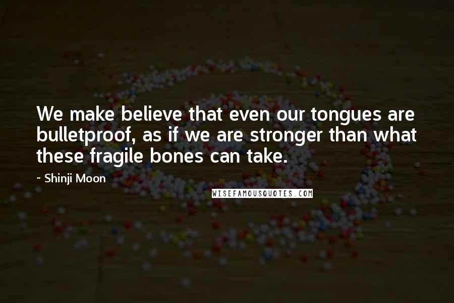 Shinji Moon Quotes: We make believe that even our tongues are bulletproof, as if we are stronger than what these fragile bones can take.