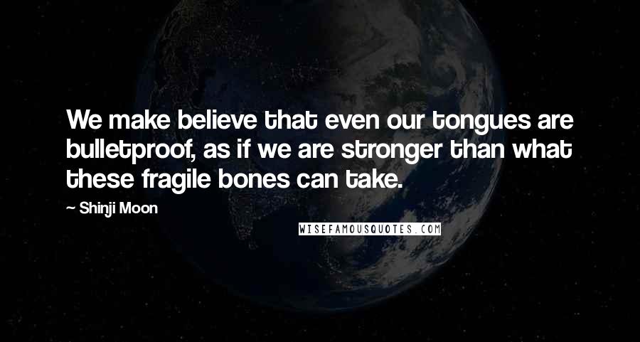 Shinji Moon Quotes: We make believe that even our tongues are bulletproof, as if we are stronger than what these fragile bones can take.