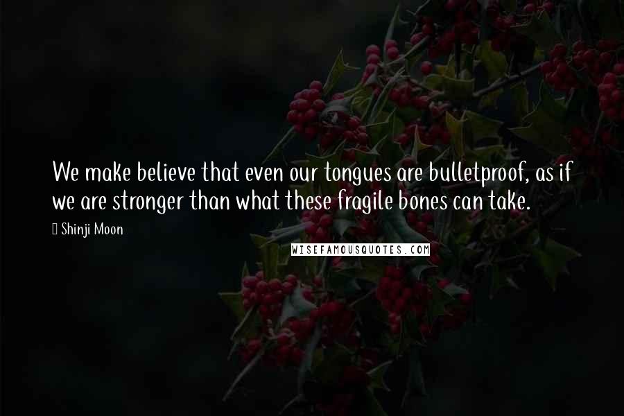 Shinji Moon Quotes: We make believe that even our tongues are bulletproof, as if we are stronger than what these fragile bones can take.
