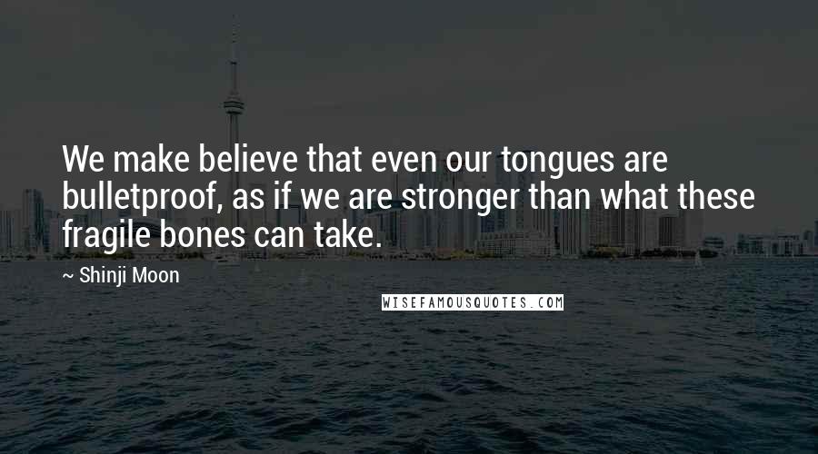 Shinji Moon Quotes: We make believe that even our tongues are bulletproof, as if we are stronger than what these fragile bones can take.