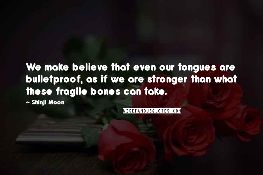 Shinji Moon Quotes: We make believe that even our tongues are bulletproof, as if we are stronger than what these fragile bones can take.