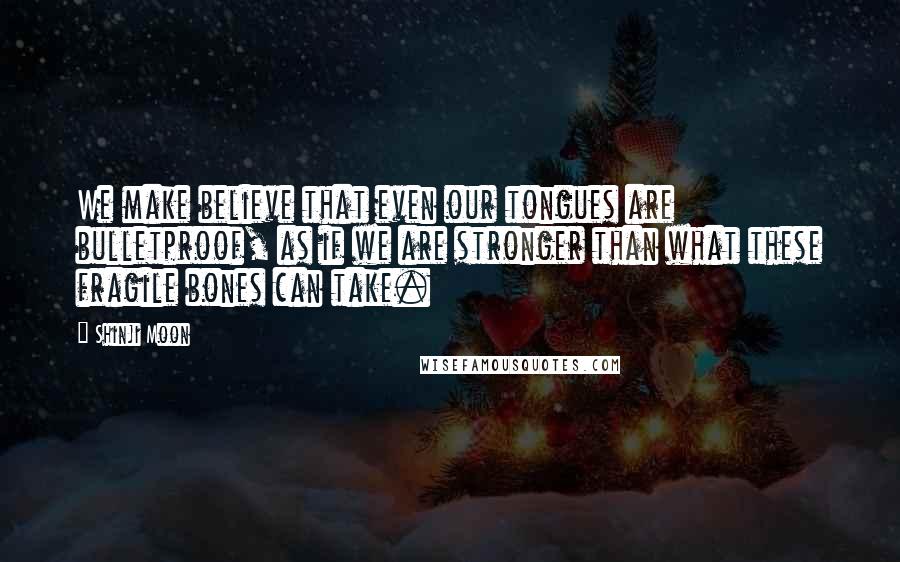 Shinji Moon Quotes: We make believe that even our tongues are bulletproof, as if we are stronger than what these fragile bones can take.