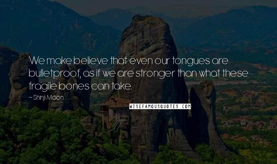 Shinji Moon Quotes: We make believe that even our tongues are bulletproof, as if we are stronger than what these fragile bones can take.