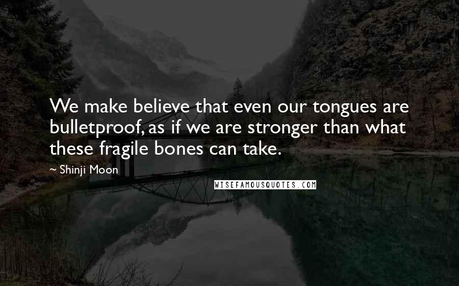 Shinji Moon Quotes: We make believe that even our tongues are bulletproof, as if we are stronger than what these fragile bones can take.