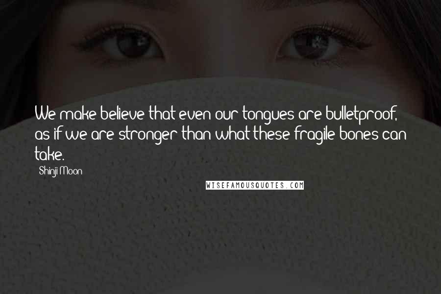 Shinji Moon Quotes: We make believe that even our tongues are bulletproof, as if we are stronger than what these fragile bones can take.