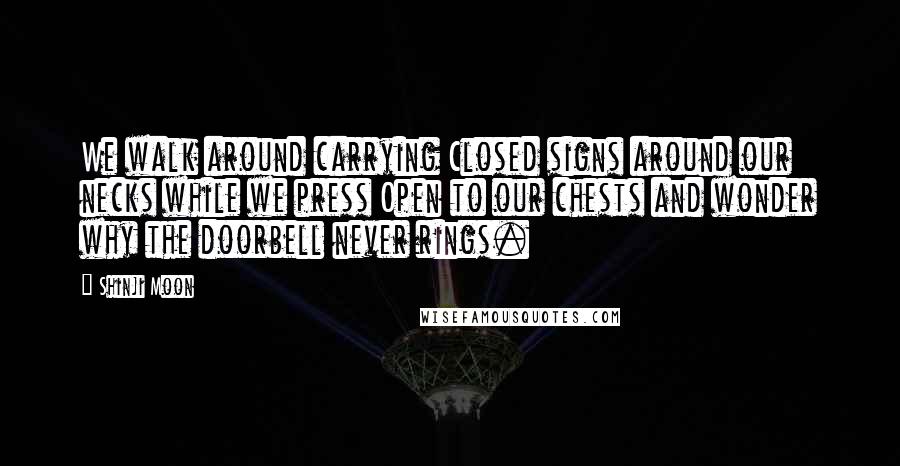Shinji Moon Quotes: We walk around carrying Closed signs around our necks while we press Open to our chests and wonder why the doorbell never rings.
