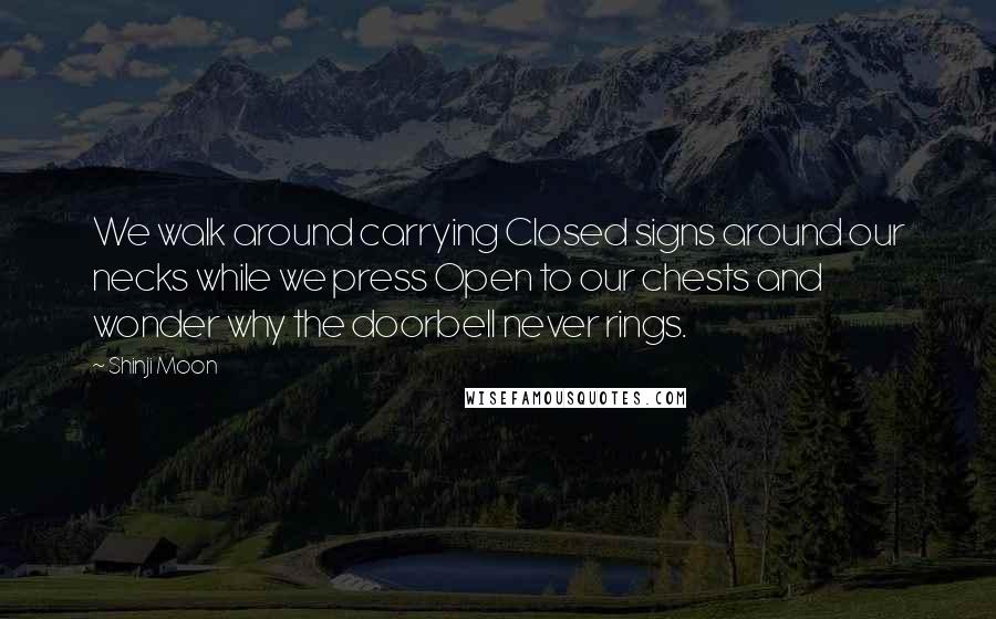 Shinji Moon Quotes: We walk around carrying Closed signs around our necks while we press Open to our chests and wonder why the doorbell never rings.