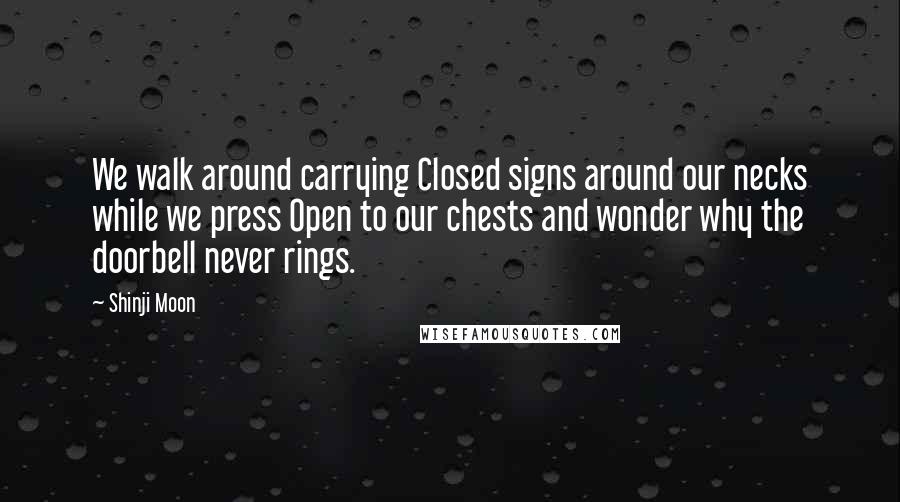 Shinji Moon Quotes: We walk around carrying Closed signs around our necks while we press Open to our chests and wonder why the doorbell never rings.