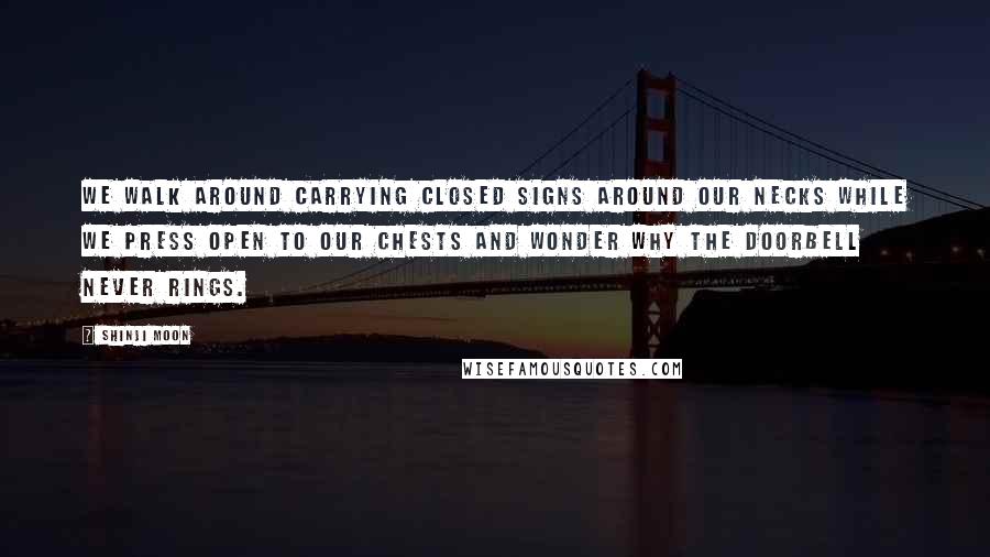 Shinji Moon Quotes: We walk around carrying Closed signs around our necks while we press Open to our chests and wonder why the doorbell never rings.
