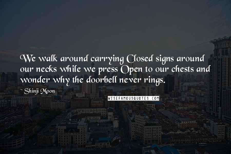 Shinji Moon Quotes: We walk around carrying Closed signs around our necks while we press Open to our chests and wonder why the doorbell never rings.