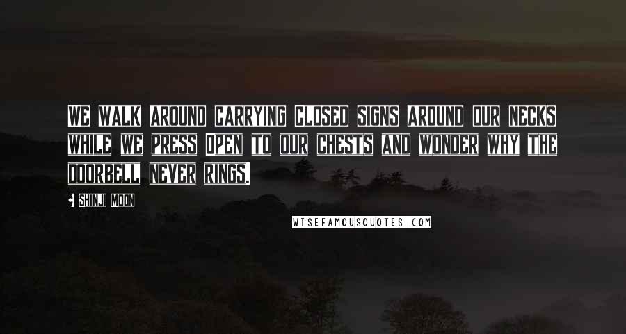 Shinji Moon Quotes: We walk around carrying Closed signs around our necks while we press Open to our chests and wonder why the doorbell never rings.