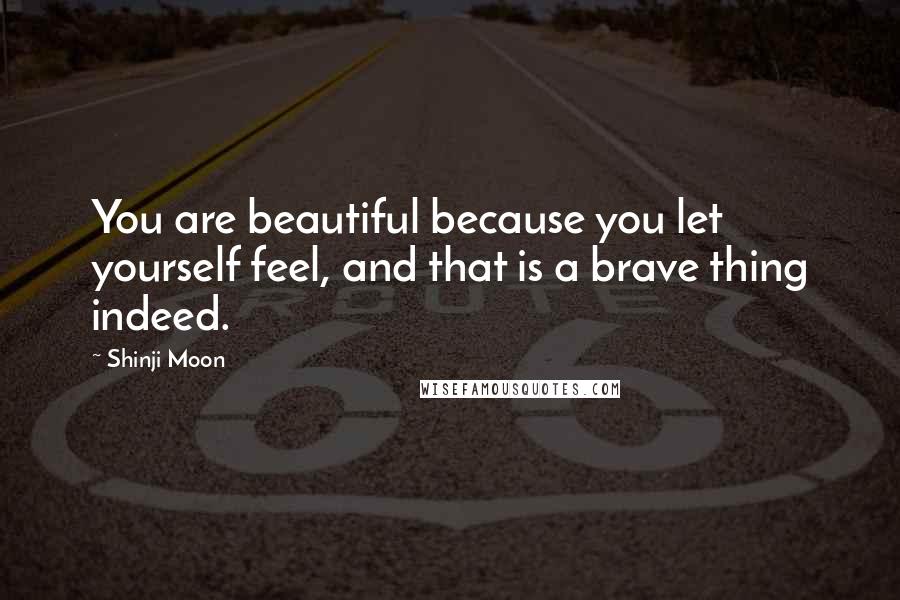 Shinji Moon Quotes: You are beautiful because you let yourself feel, and that is a brave thing indeed.