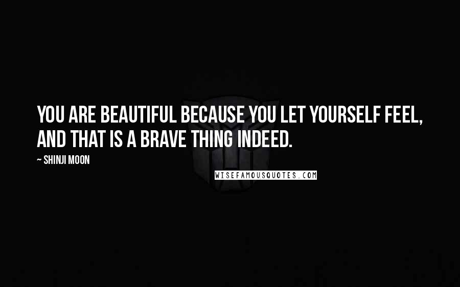 Shinji Moon Quotes: You are beautiful because you let yourself feel, and that is a brave thing indeed.