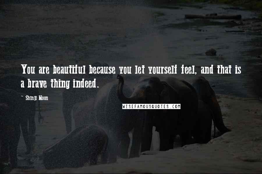 Shinji Moon Quotes: You are beautiful because you let yourself feel, and that is a brave thing indeed.