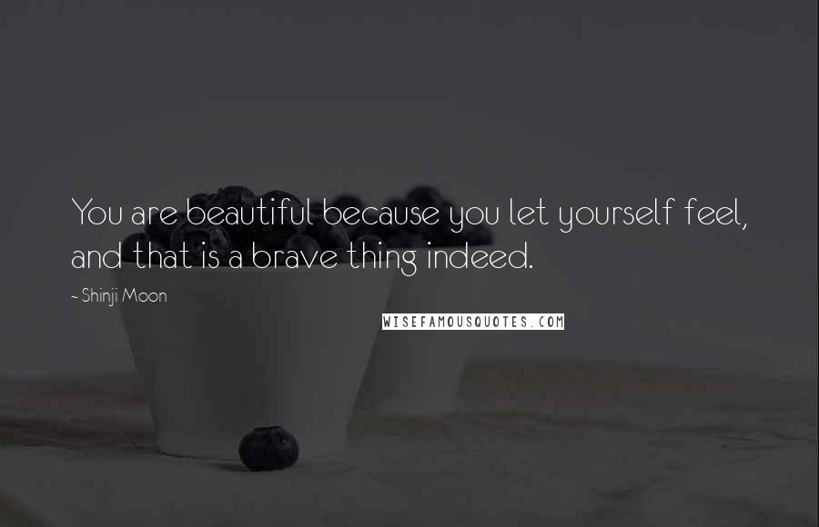 Shinji Moon Quotes: You are beautiful because you let yourself feel, and that is a brave thing indeed.