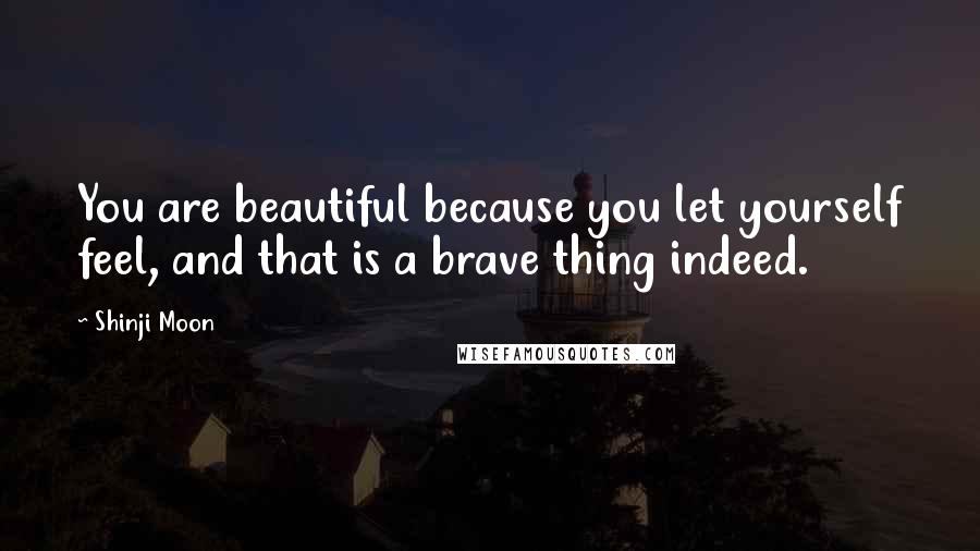 Shinji Moon Quotes: You are beautiful because you let yourself feel, and that is a brave thing indeed.