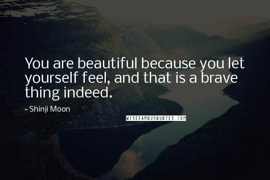 Shinji Moon Quotes: You are beautiful because you let yourself feel, and that is a brave thing indeed.