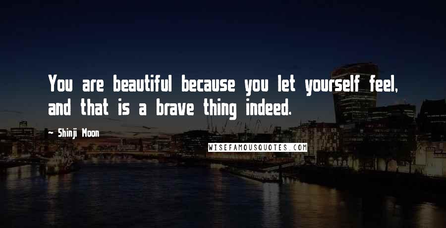 Shinji Moon Quotes: You are beautiful because you let yourself feel, and that is a brave thing indeed.