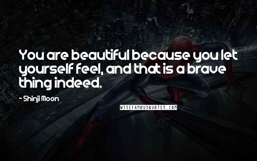 Shinji Moon Quotes: You are beautiful because you let yourself feel, and that is a brave thing indeed.