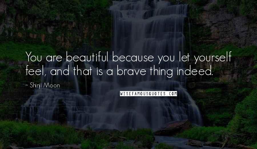 Shinji Moon Quotes: You are beautiful because you let yourself feel, and that is a brave thing indeed.