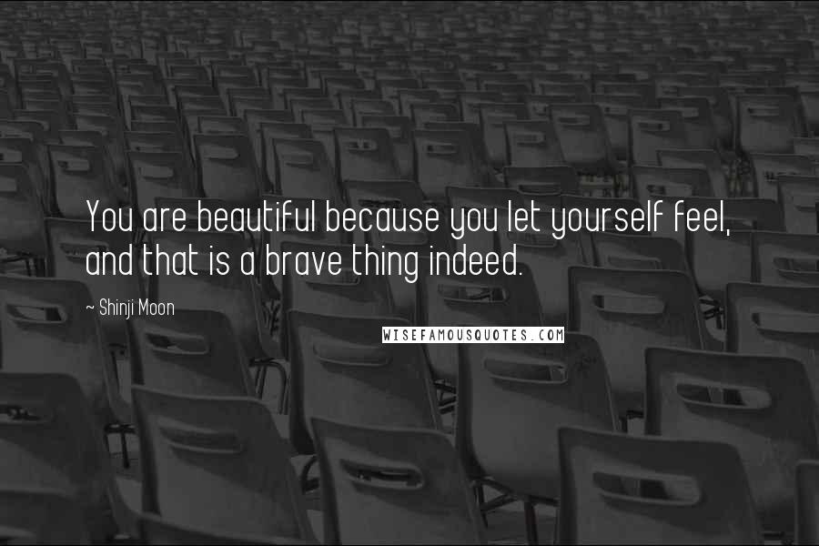 Shinji Moon Quotes: You are beautiful because you let yourself feel, and that is a brave thing indeed.