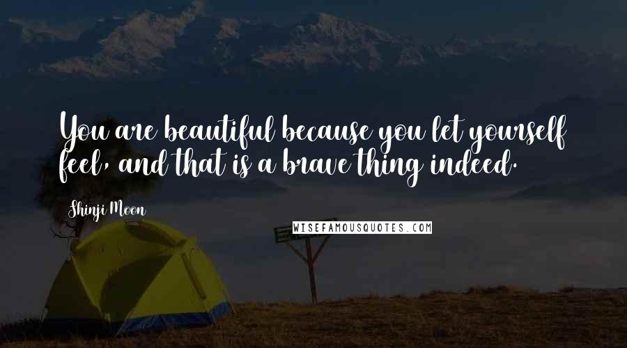 Shinji Moon Quotes: You are beautiful because you let yourself feel, and that is a brave thing indeed.