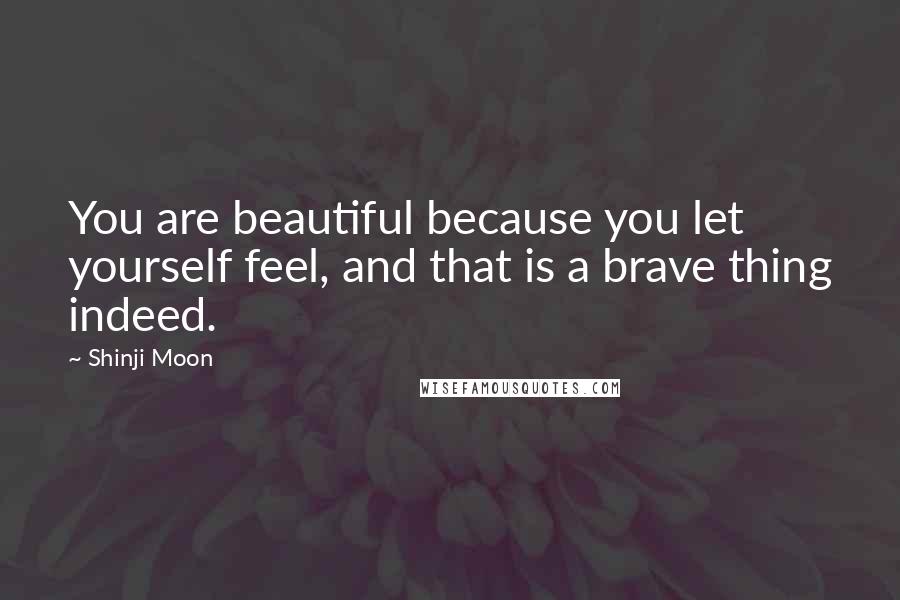 Shinji Moon Quotes: You are beautiful because you let yourself feel, and that is a brave thing indeed.