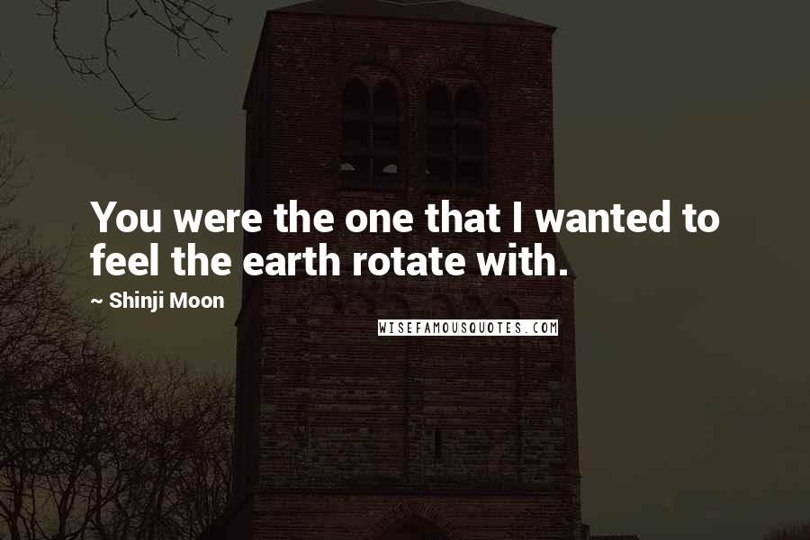 Shinji Moon Quotes: You were the one that I wanted to feel the earth rotate with.