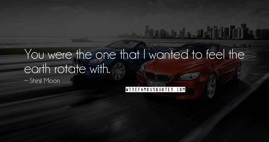 Shinji Moon Quotes: You were the one that I wanted to feel the earth rotate with.