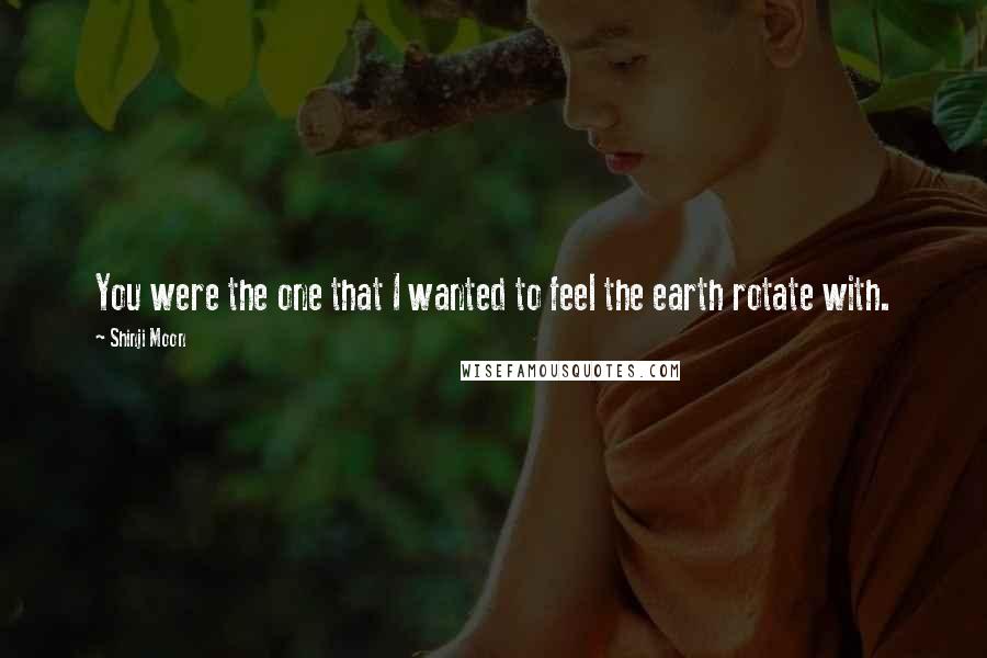 Shinji Moon Quotes: You were the one that I wanted to feel the earth rotate with.
