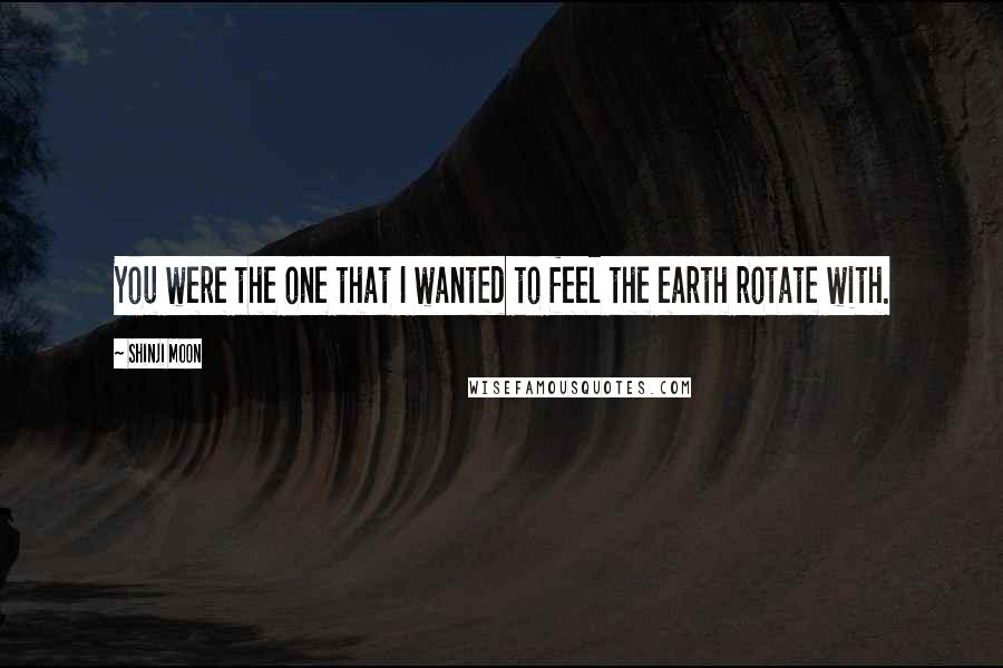 Shinji Moon Quotes: You were the one that I wanted to feel the earth rotate with.