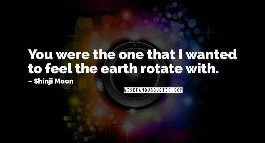 Shinji Moon Quotes: You were the one that I wanted to feel the earth rotate with.