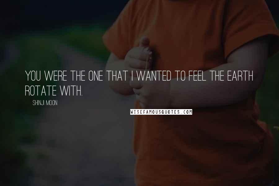 Shinji Moon Quotes: You were the one that I wanted to feel the earth rotate with.